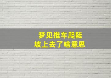 梦见推车爬陡坡上去了啥意思