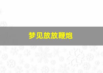 梦见放放鞭炮