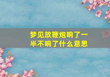 梦见放鞭炮响了一半不响了什么意思