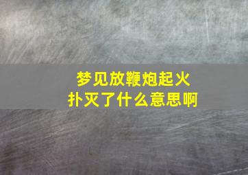 梦见放鞭炮起火扑灭了什么意思啊