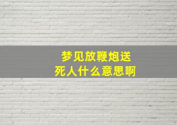 梦见放鞭炮送死人什么意思啊