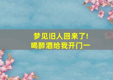 梦见旧人回来了!喝醉酒给我开门一