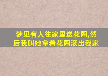 梦见有人往家里送花圈,然后我叫她拿着花圈滚出我家