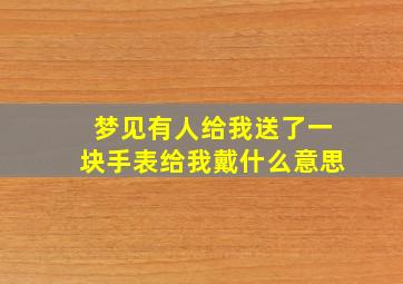 梦见有人给我送了一块手表给我戴什么意思