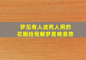 梦见有人送死人用的花圈给我解梦是啥意思