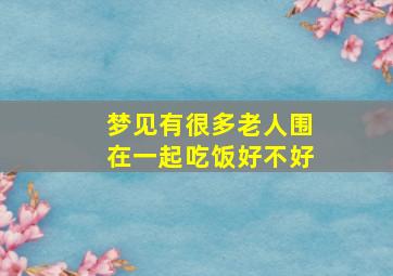 梦见有很多老人围在一起吃饭好不好