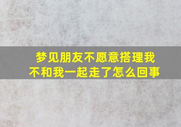 梦见朋友不愿意搭理我不和我一起走了怎么回事