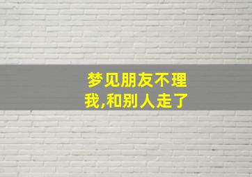 梦见朋友不理我,和别人走了