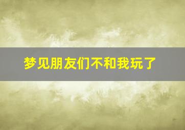 梦见朋友们不和我玩了