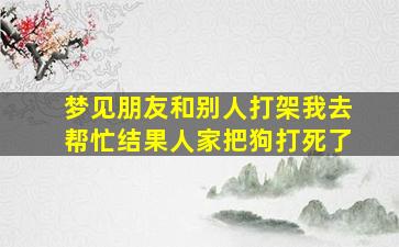 梦见朋友和别人打架我去帮忙结果人家把狗打死了