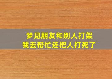 梦见朋友和别人打架我去帮忙还把人打死了