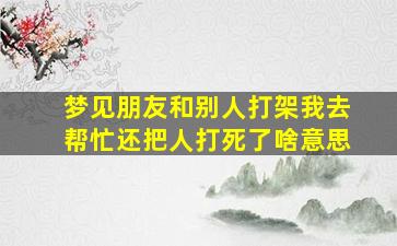 梦见朋友和别人打架我去帮忙还把人打死了啥意思