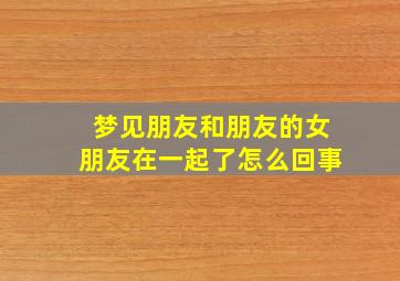 梦见朋友和朋友的女朋友在一起了怎么回事