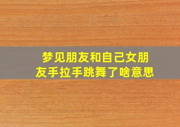 梦见朋友和自己女朋友手拉手跳舞了啥意思