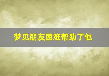 梦见朋友困难帮助了他