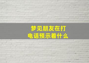 梦见朋友在打电话预示着什么