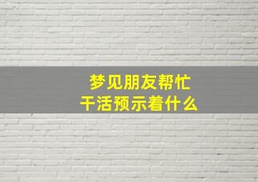 梦见朋友帮忙干活预示着什么