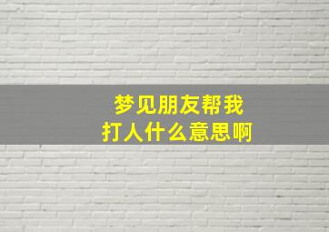 梦见朋友帮我打人什么意思啊