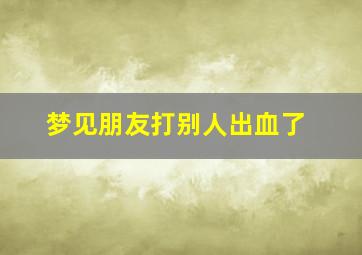 梦见朋友打别人出血了