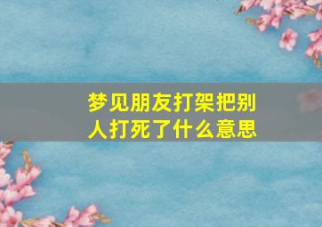 梦见朋友打架把别人打死了什么意思