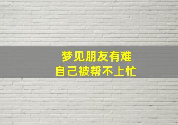 梦见朋友有难自己被帮不上忙