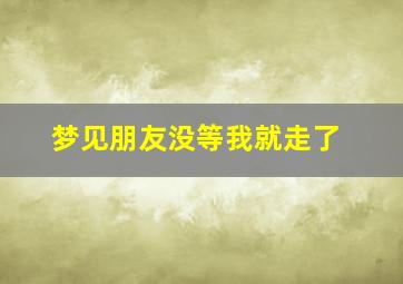 梦见朋友没等我就走了