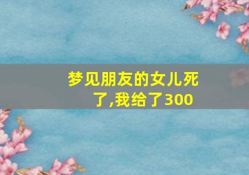 梦见朋友的女儿死了,我给了300