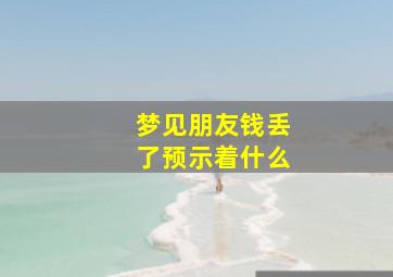 梦见朋友钱丢了预示着什么