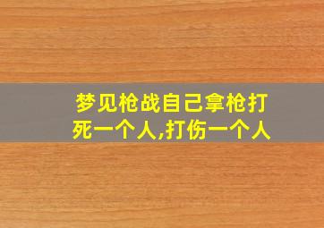 梦见枪战自己拿枪打死一个人,打伤一个人