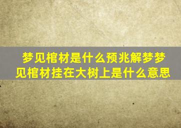 梦见棺材是什么预兆解梦梦见棺材挂在大树上是什么意思