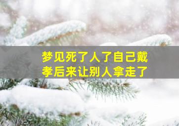 梦见死了人了自己戴孝后来让别人拿走了