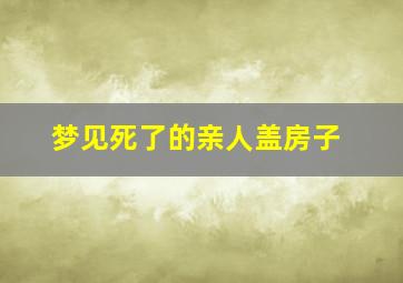 梦见死了的亲人盖房子