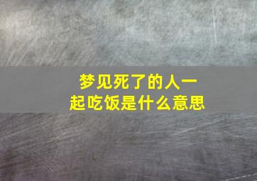 梦见死了的人一起吃饭是什么意思