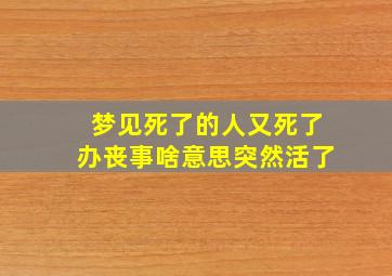 梦见死了的人又死了办丧事啥意思突然活了