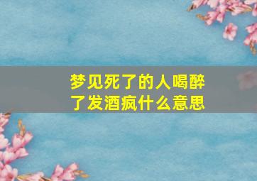 梦见死了的人喝醉了发酒疯什么意思