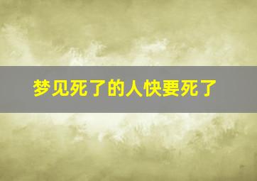 梦见死了的人快要死了