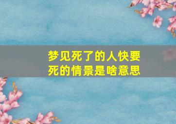 梦见死了的人快要死的情景是啥意思