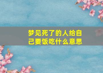 梦见死了的人给自己要饭吃什么意思