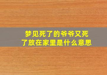 梦见死了的爷爷又死了放在家里是什么意思