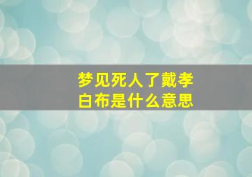 梦见死人了戴孝白布是什么意思