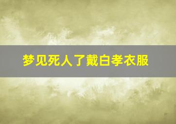 梦见死人了戴白孝衣服