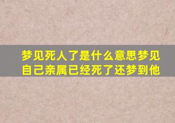 梦见死人了是什么意思梦见自己亲属已经死了还梦到他