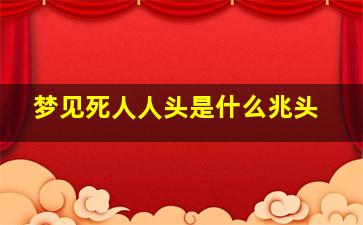 梦见死人人头是什么兆头