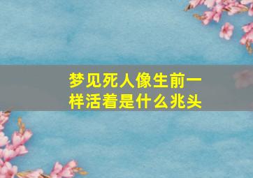 梦见死人像生前一样活着是什么兆头