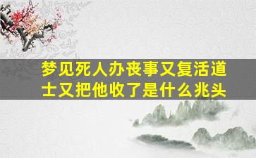 梦见死人办丧事又复活道士又把他收了是什么兆头