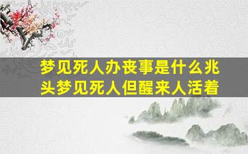 梦见死人办丧事是什么兆头梦见死人但醒来人活着