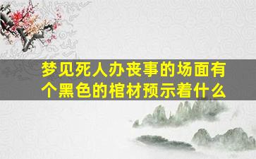 梦见死人办丧事的场面有个黑色的棺材预示着什么