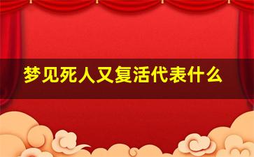 梦见死人又复活代表什么