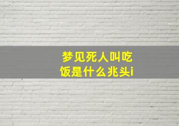 梦见死人叫吃饭是什么兆头i