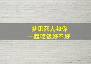 梦见死人和你一起吃饭好不好